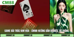 Game Bài Trác Kim Hoa CM88 – Cách Chơi Dễ Hiểu, Thắng Nhanh