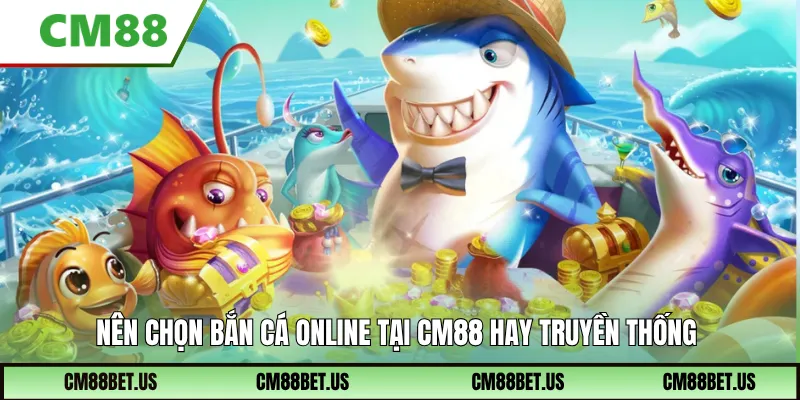 Nên chọn Bắn cá online tại CM88 hay truyền thống